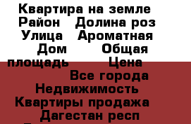 Квартира на земле  › Район ­ Долина роз › Улица ­ Ароматная › Дом ­ 2 › Общая площадь ­ 40 › Цена ­ 3 000 000 - Все города Недвижимость » Квартиры продажа   . Дагестан респ.,Геологоразведка п.